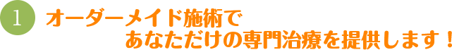 オーダーメイド施術であなただけの専門治療を提供します！