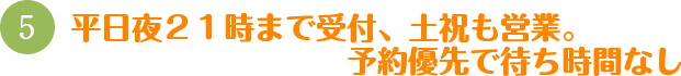 平日夜２１時まで受付、土祝も営業、予約優先で待ち時間なし